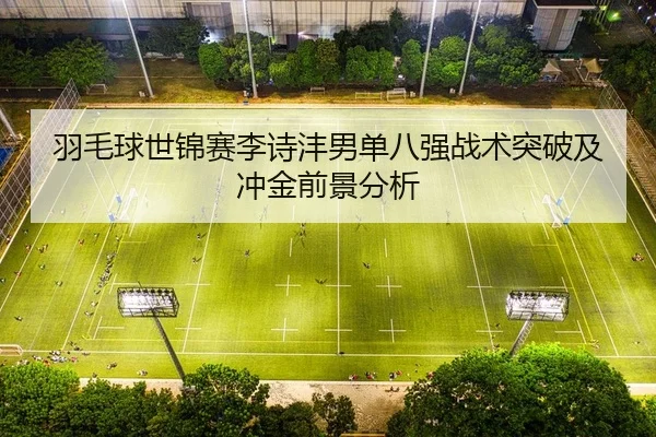 羽毛球世锦赛李诗沣男单八强战术突破及冲金前景分析 - kaiyun